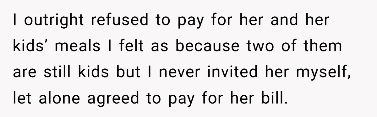 Teen Refuses To Cover Expensive Bill After Father Invites Freeloading Relatives To Sister Celebration Dinner I outright refused to pay for her and her kids’ meals I felt as because two of them are still kids but I never invited her myself, let alone agreed...