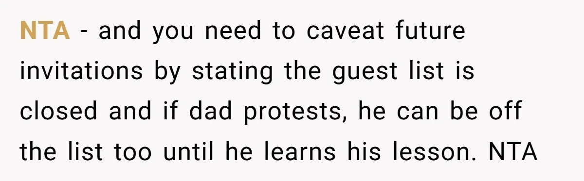 Teen Refuses To Cover Expensive Bill After Father Invites Freeloading Relatives To Sister Celebration Dinner NTA - and you need to caveat future invitations by stating the guest list is closed and if dad protests, he can be off the list too until he learns...