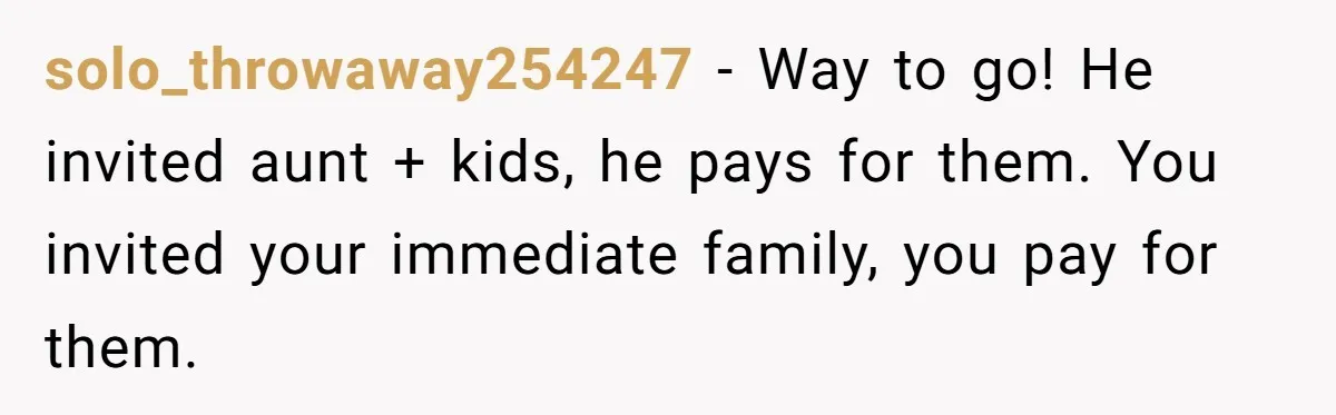 Teen Refuses To Cover Expensive Bill After Father Invites Freeloading Relatives To Sister Celebration Dinner solo_throwaway254247 − Way to go! He invited aunt + kids, he pays for them. You invited your immediate family, you pay for them.