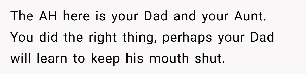 Teen Refuses To Cover Expensive Bill After Father Invites Freeloading Relatives To Sister Celebration Dinner The AH here is your Dad and your Aunt. You did the right thing, perhaps your Dad will learn to keep his mouth shut.