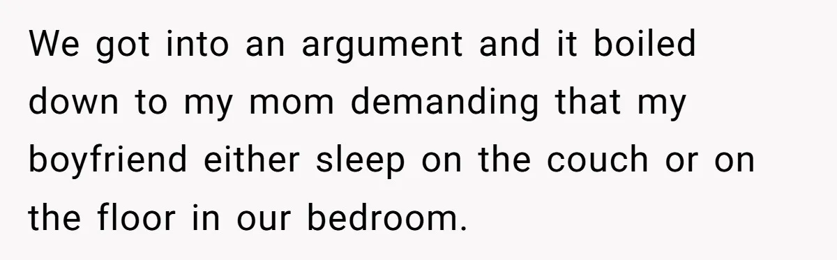 Mom Demands Daughter's Boyfriend Sleep On The Floor In Their Own House We got into an argument and it boiled down to my mom demanding that my boyfriend either sleep on the couch or on the floor in our bedroom.