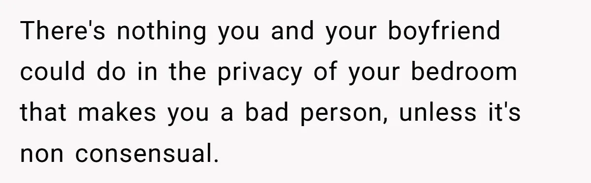 Mom Demands Daughter's Boyfriend Sleep On The Floor In Their Own House There's nothing you and your boyfriend could do in the privacy of your bedroom that makes you a bad person, unless it's non consensual.