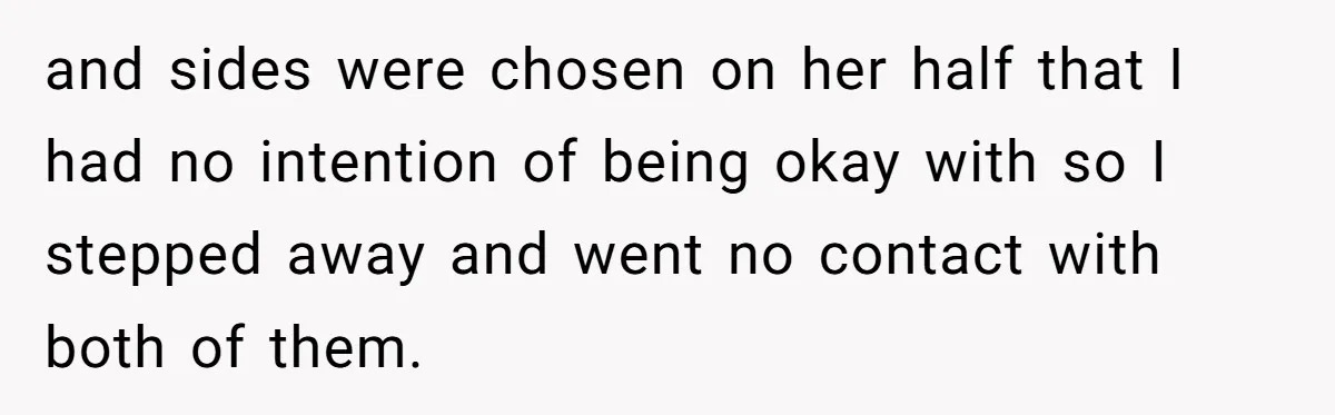 Teen Girl Rushes Home In Panic After Hearing Sister 'Dies' In Horrific Crash and sides were chosen on her half that I had no intention of being okay with so I stepped away and went no contact with both of them.