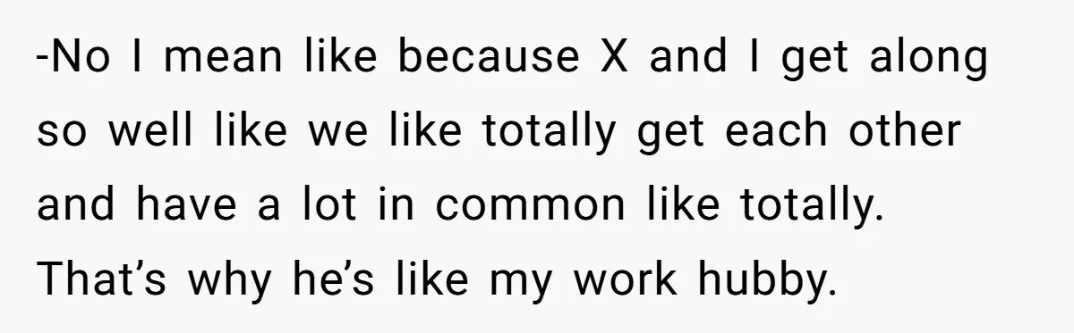 Wife Discovers Husband Close Bond With Flirty Young Work Wifey, Yet Refuses To Intervene At All -No I mean like because X and I get along so well like we like totally get each other and have a lot in common like totally. That’s why he’s...