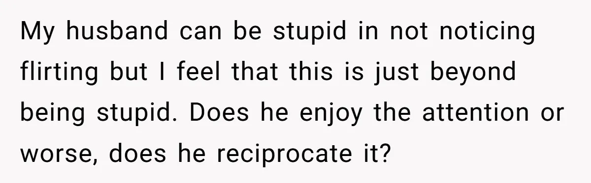 Wife Discovers Husband Close Bond With Flirty Young Work Wifey, Yet Refuses To Intervene At All My husband can be stupid in not noticing flirting but I feel that this is just beyond being stupid. Does he enjoy the attention or worse, does he reciprocate it?