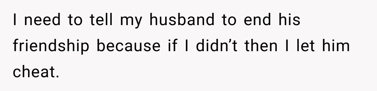 Wife Discovers Husband Close Bond With Flirty Young Work Wifey, Yet Refuses To Intervene At All I need to tell my husband to end his friendship because if I didn’t then I let him cheat.