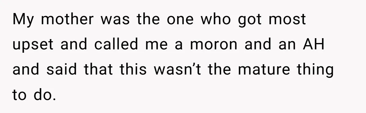Wife Discovers Husband Close Bond With Flirty Young Work Wifey, Yet Refuses To Intervene At All My mother was the one who got most upset and called me a moron and an AH and said that this wasn’t the mature thing to do.