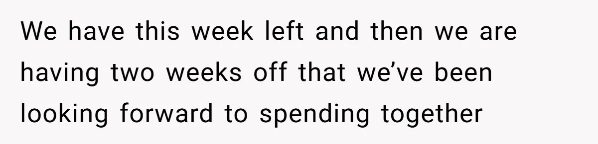 Wife Discovers Husband Close Bond With Flirty Young Work Wifey, Yet Refuses To Intervene At All We have this week left and then we are having two weeks off that we’ve been looking forward to spending together