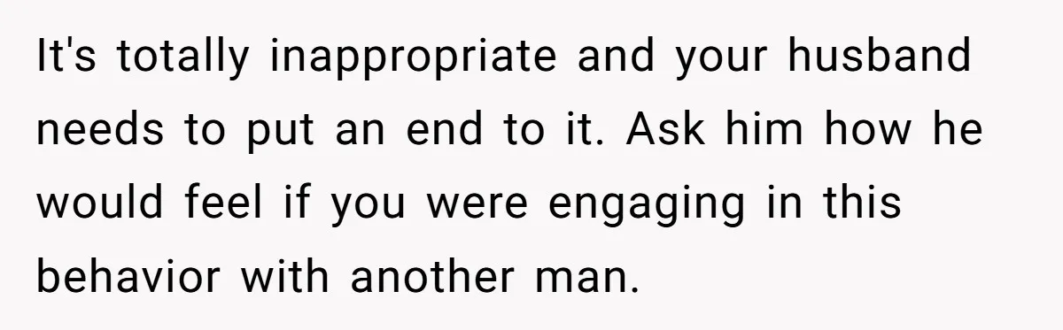 Wife Discovers Husband Close Bond With Flirty Young Work Wifey, Yet Refuses To Intervene At All It's totally inappropriate and your husband needs to put an end to it. Ask him how he would feel if you were engaging in this behavior with another man.