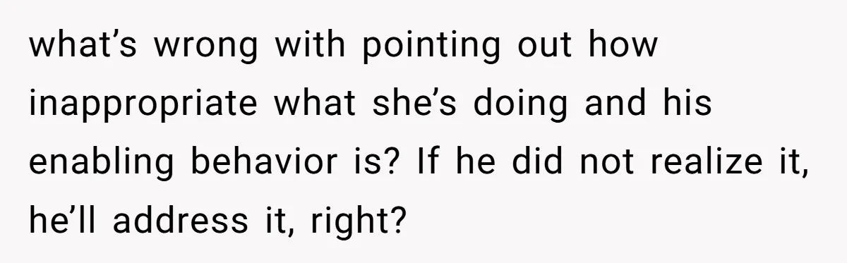 Wife Discovers Husband Close Bond With Flirty Young Work Wifey, Yet Refuses To Intervene At All what’s wrong with pointing out how inappropriate what she’s doing and his enabling behavior is? If he did not realize it, he’ll address it, right?