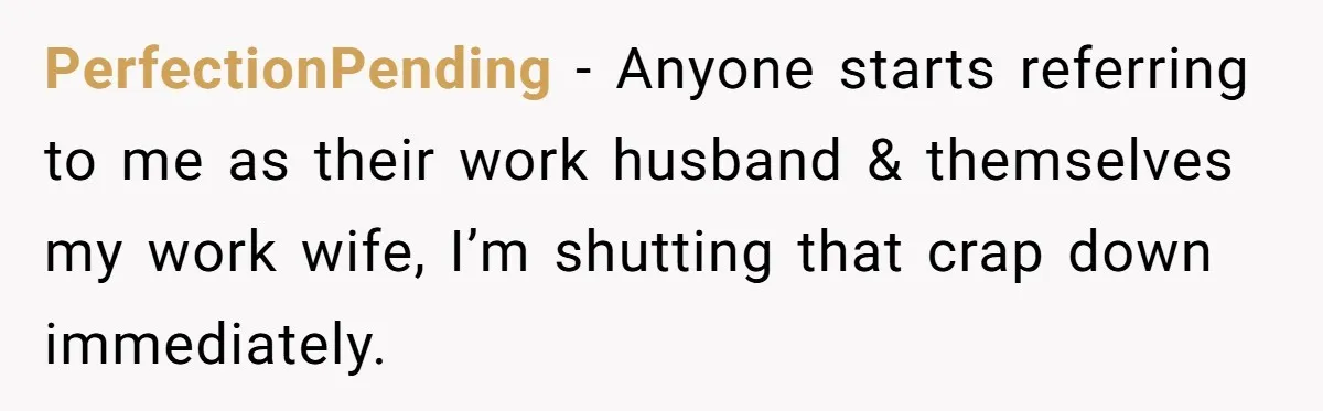 Wife Discovers Husband Close Bond With Flirty Young Work Wifey, Yet Refuses To Intervene At All PerfectionPending − Anyone starts referring to me as their work husband & themselves my work wife, I’m shutting that crap down immediately.