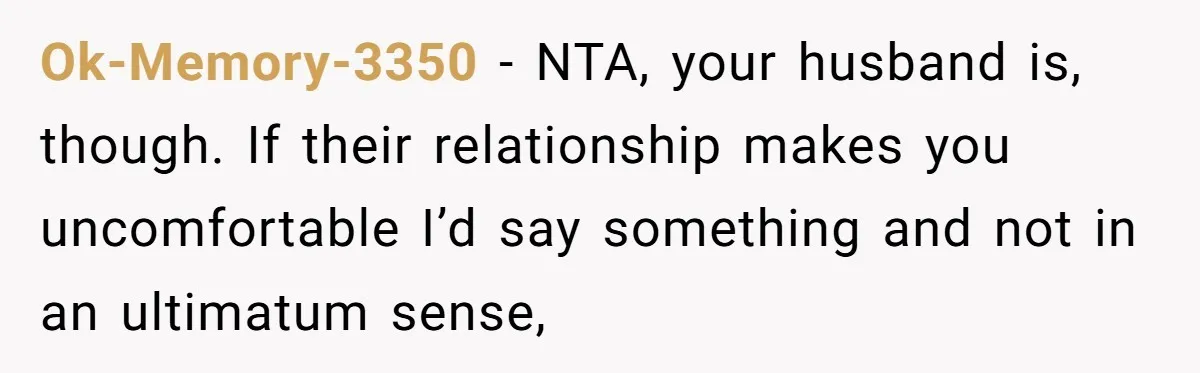 Wife Discovers Husband Close Bond With Flirty Young Work Wifey, Yet Refuses To Intervene At All Ok-Memory-3350 − NTA, your husband is, though. If their relationship makes you uncomfortable I’d say something and not in an ultimatum sense,