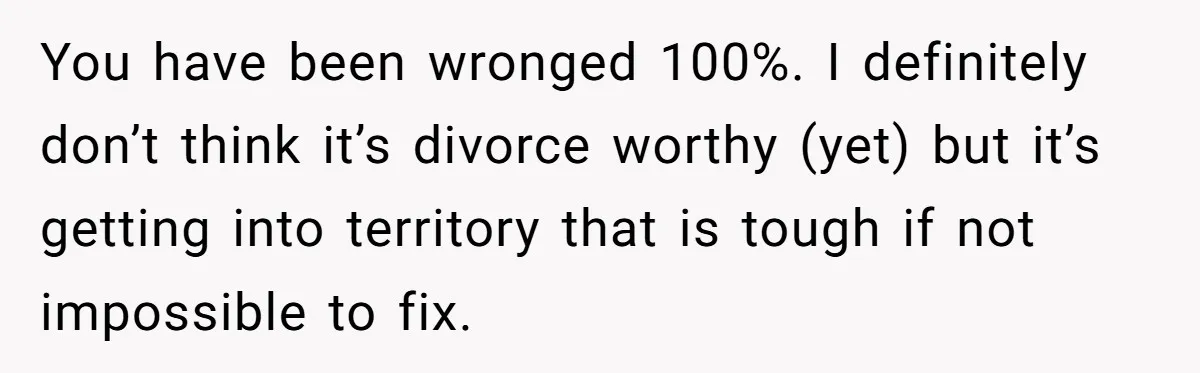 Wife Discovers Husband Close Bond With Flirty Young Work Wifey, Yet Refuses To Intervene At All You have been wronged 100%. I definitely don’t think it’s divorce worthy (yet) but it’s getting into territory that is tough if not impossible to fix.