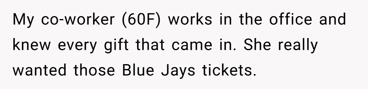 He Won Premium Blue Jays Tickets at a Work Party, Then a Co-Worker Tried to Take Them From Him My co-worker (60F) works in the office and knew every gift that came in. She really wanted those Blue Jays tickets.