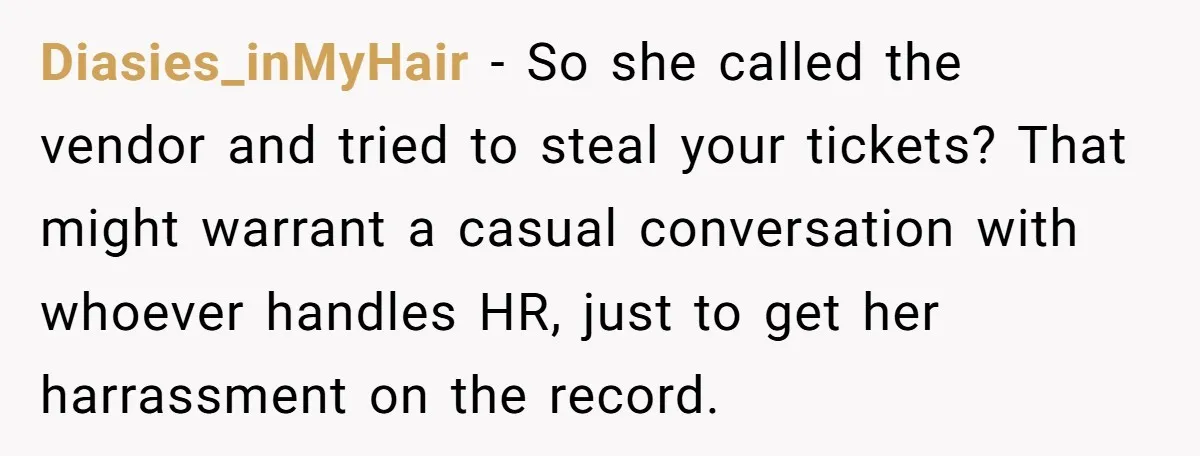 He Won Premium Blue Jays Tickets at a Work Party, Then a Co-Worker Tried to Take Them From Him Diasies_inMyHair − So she called the vendor and tried to steal your tickets? That might warrant a casual conversation with whoever handles HR, just to get her harrassment on the...