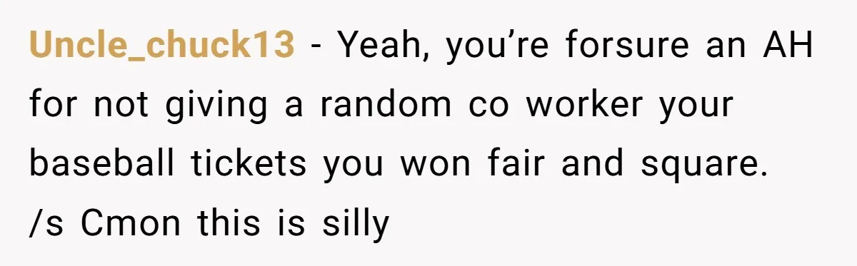 He Won Premium Blue Jays Tickets at a Work Party, Then a Co-Worker Tried to Take Them From Him Uncle_chuck13 − Yeah, you’re forsure an AH for not giving a random co worker your baseball tickets you won fair and square. /s Cmon this is silly