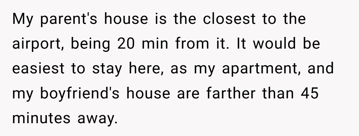 She Chose a 3AM Drive Over Sleeping Separately From Her Boyfriend at Her Parents’ House, and Her Dad Took It Personally My parent's house is the closest to the airport, being 20 min from it. It would be easiest to stay here, as my apartment, and my boyfriend's house are farther...