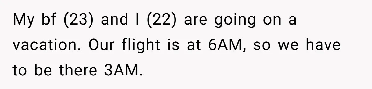 She Chose a 3AM Drive Over Sleeping Separately From Her Boyfriend at Her Parents’ House, and Her Dad Took It Personally My bf (23) and I (22) are going on a vacation. Our flight is at 6AM, so we have to be there 3AM.
