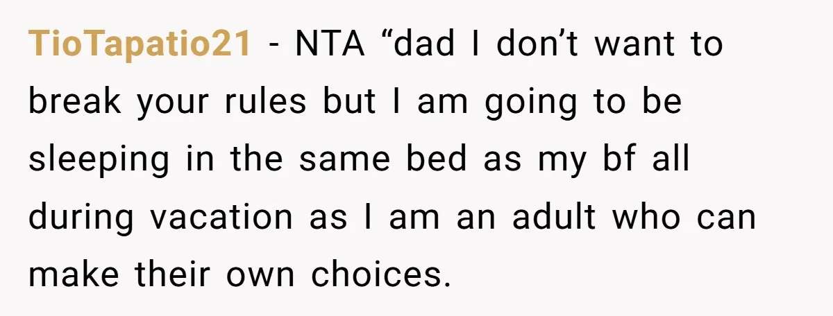 She Chose a 3AM Drive Over Sleeping Separately From Her Boyfriend at Her Parents’ House, and Her Dad Took It Personally TioTapatio21 − NTA “dad I don’t want to break your rules but I am going to be sleeping in the same bed as my bf all during vacation as I...
