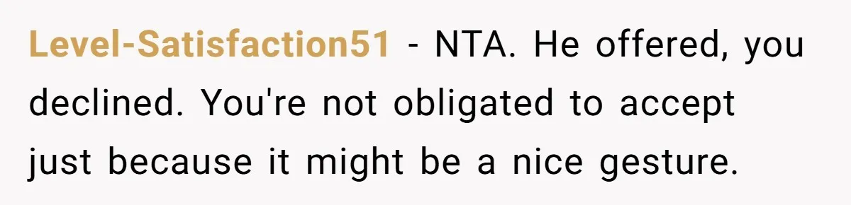 She Chose a 3AM Drive Over Sleeping Separately From Her Boyfriend at Her Parents’ House, and Her Dad Took It Personally Level-Satisfaction51 − NTA. He offered, you declined. You're not obligated to accept just because it might be a nice gesture.