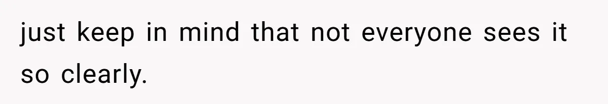 just keep in mind that not everyone sees it so clearly.