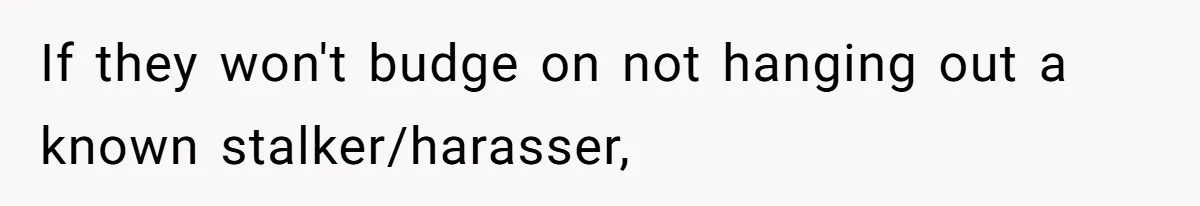 If they won't budge on not hanging out a known stalker/harasser,