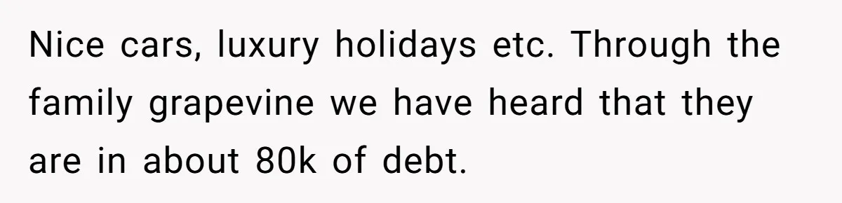 They Demanded Family Pay for Their Son’s Treatment While Keeping Luxury Vacations and a Debt-Free House Nice cars, luxury holidays etc. Through the family grapevine we have heard that they are in about 80k of debt.