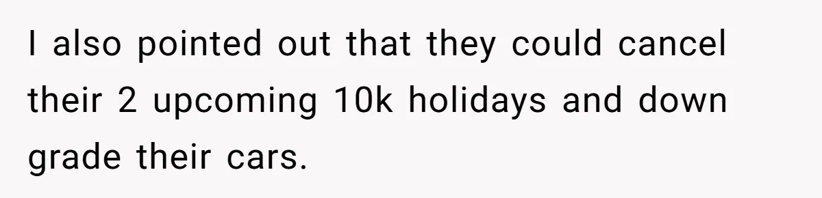 They Demanded Family Pay for Their Son’s Treatment While Keeping Luxury Vacations and a Debt-Free House I also pointed out that they could cancel their 2 upcoming 10k holidays and down grade their cars.