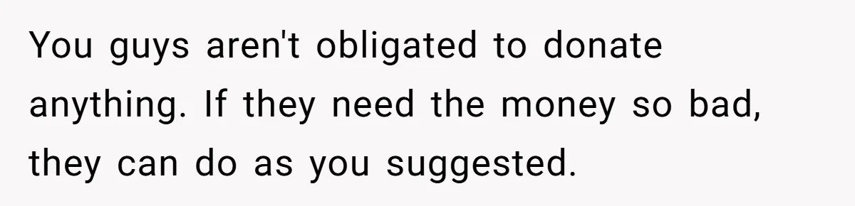 They Demanded Family Pay for Their Son’s Treatment While Keeping Luxury Vacations and a Debt-Free House You guys aren't obligated to donate anything. If they need the money so bad, they can do as you suggested.