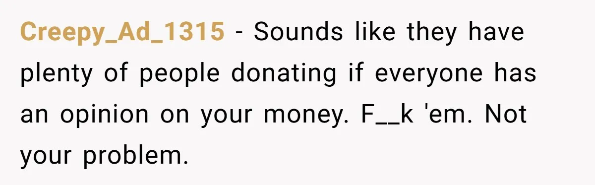 They Demanded Family Pay for Their Son’s Treatment While Keeping Luxury Vacations and a Debt-Free House Creepy_Ad_1315 − Sounds like they have plenty of people donating if everyone has an opinion on your money. F__k 'em. Not your problem.
