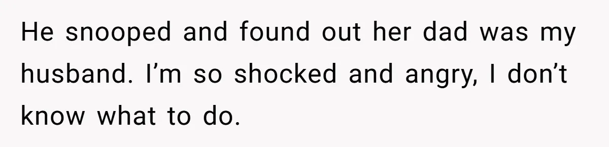 Woman Finds Out Her Husband May Have Fathered Her Best Friend’s Child While She’s Pregnant He snooped and found out her dad was my husband. I’m so shocked and angry, I don’t know what to do.