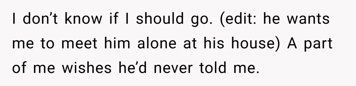 Woman Finds Out Her Husband May Have Fathered Her Best Friend’s Child While She’s Pregnant I don’t know if I should go. (edit: he wants me to meet him alone at his house) A part of me wishes he’d never told me.