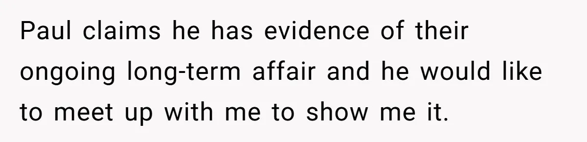 Woman Finds Out Her Husband May Have Fathered Her Best Friend’s Child While She’s Pregnant Paul claims he has evidence of their ongoing long-term affair and he would like to meet up with me to show me it.