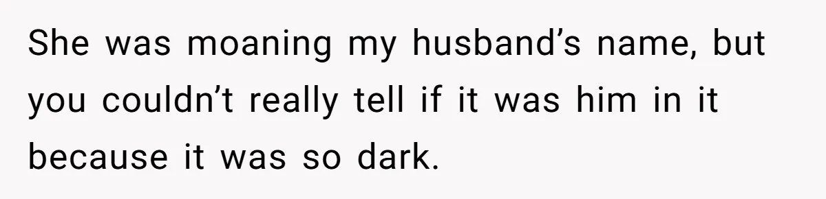 Woman Finds Out Her Husband May Have Fathered Her Best Friend’s Child While She’s Pregnant She was moaning my husband’s name, but you couldn’t really tell if it was him in it because it was so dark.
