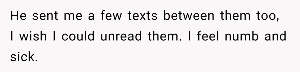 Woman Finds Out Her Husband May Have Fathered Her Best Friend’s Child While She’s Pregnant He sent me a few texts between them too, I wish I could unread them. I feel numb and sick.