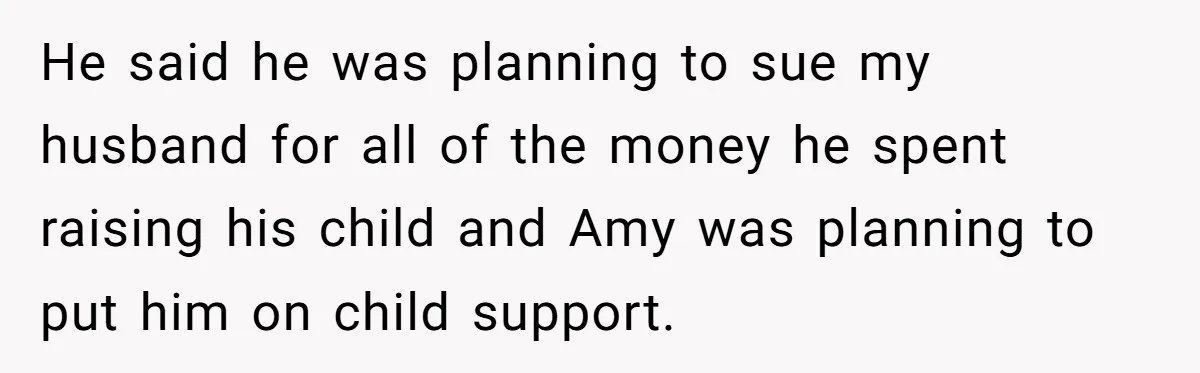 Woman Finds Out Her Husband May Have Fathered Her Best Friend’s Child While She’s Pregnant He said he was planning to sue my husband for all of the money he spent raising his child and Amy was planning to put him on child support.