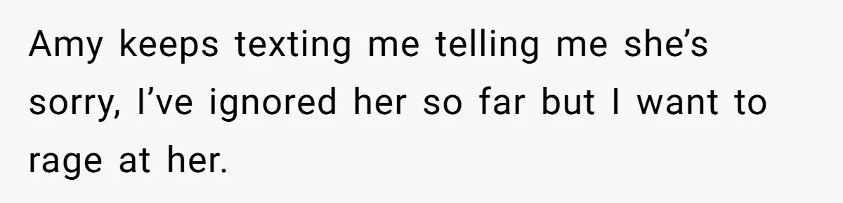 Woman Finds Out Her Husband May Have Fathered Her Best Friend’s Child While She’s Pregnant Amy keeps texting me telling me she’s sorry, I’ve ignored her so far but I want to rage at her.