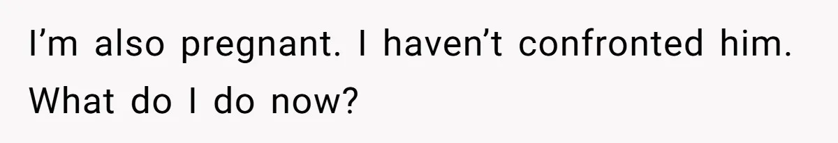 Woman Finds Out Her Husband May Have Fathered Her Best Friend’s Child While She’s Pregnant I’m also pregnant. I haven’t confronted him. What do I do now?
