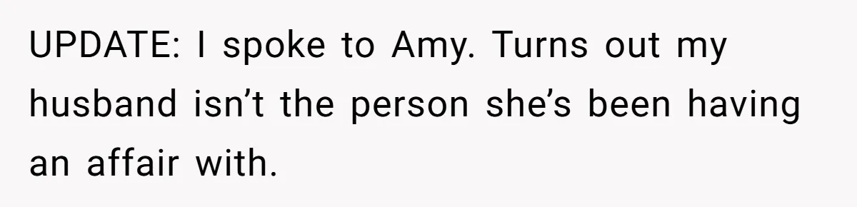 Woman Finds Out Her Husband May Have Fathered Her Best Friend’s Child While She’s Pregnant UPDATE: I spoke to Amy. Turns out my husband isn’t the person she’s been having an affair with.