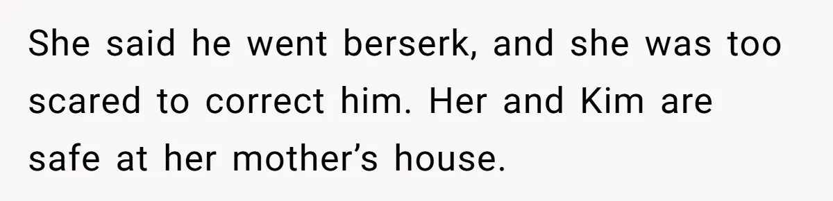Woman Finds Out Her Husband May Have Fathered Her Best Friend’s Child While She’s Pregnant She said he went berserk, and she was too scared to correct him. Her and Kim are safe at her mother’s house.
