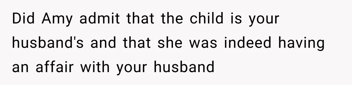 Woman Finds Out Her Husband May Have Fathered Her Best Friend’s Child While She’s Pregnant Did Amy admit that the child is your husband's and that she was indeed having an affair with your husband