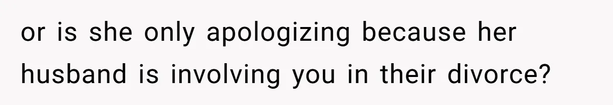 Woman Finds Out Her Husband May Have Fathered Her Best Friend’s Child While She’s Pregnant or is she only apologizing because her husband is involving you in their divorce?