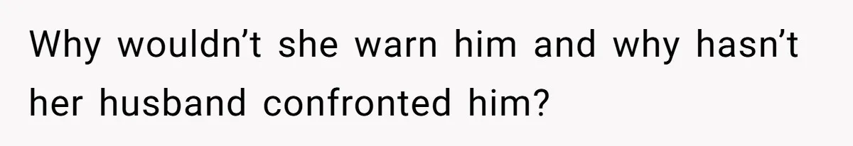 Woman Finds Out Her Husband May Have Fathered Her Best Friend’s Child While She’s Pregnant Why wouldn’t she warn him and why hasn’t her husband confronted him?