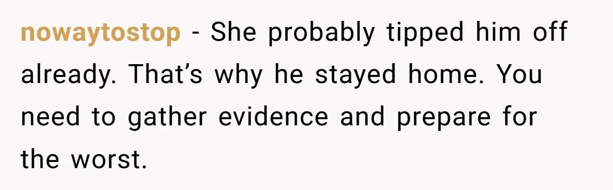Woman Finds Out Her Husband May Have Fathered Her Best Friend’s Child While She’s Pregnant nowaytostop − She probably tipped him off already. That’s why he stayed home. You need to gather evidence and prepare for the worst.