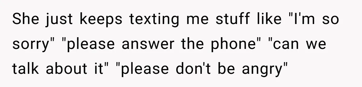 Woman Finds Out Her Husband May Have Fathered Her Best Friend’s Child While She’s Pregnant She just keeps texting me stuff like "I'm so sorry" "please answer the phone" "can we talk about it" "please don't be angry"
