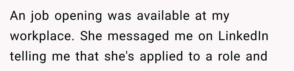 She Put Him Down as a Job Referral Without Asking, So He Quietly Removed His Name An job opening was available at my workplace. She messaged me on LinkedIn telling me that she's applied to a role and
