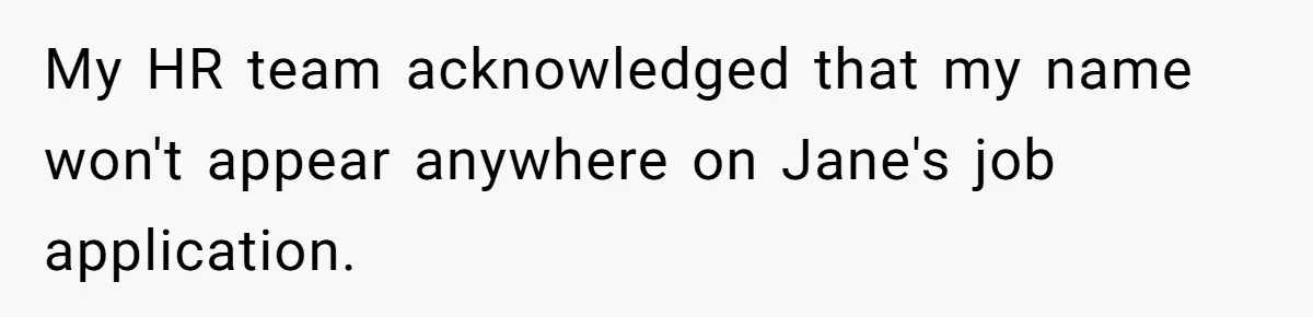 She Put Him Down as a Job Referral Without Asking, So He Quietly Removed His Name My HR team acknowledged that my name won't appear anywhere on Jane's job application.
