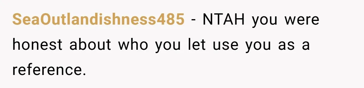 She Put Him Down as a Job Referral Without Asking, So He Quietly Removed His Name SeaOutlandishness485 − NTAH you were honest about who you let use you as a reference.