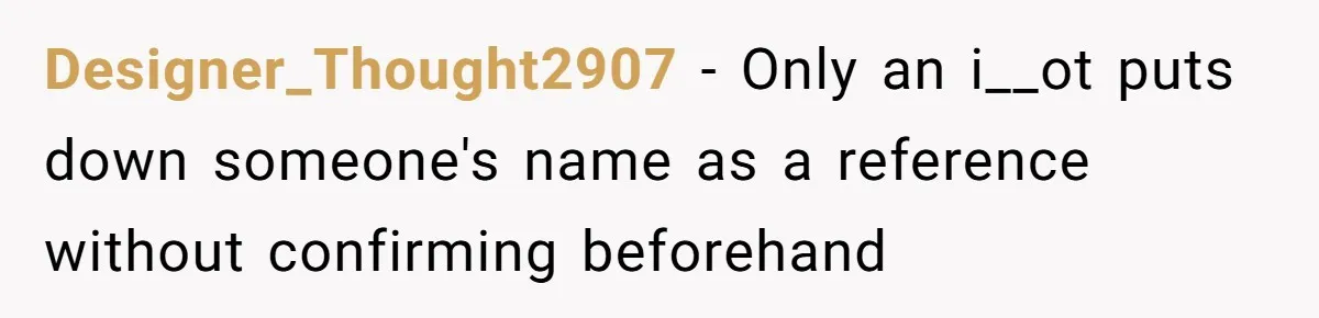 She Put Him Down as a Job Referral Without Asking, So He Quietly Removed His Name Designer_Thought2907 − Only an i__ot puts down someone's name as a reference without confirming beforehand