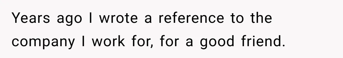 She Put Him Down as a Job Referral Without Asking, So He Quietly Removed His Name Years ago I wrote a reference to the company I work for, for a good friend.